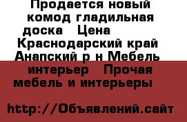 Продается новый комод-гладильная доска › Цена ­ 9 000 - Краснодарский край, Анапский р-н Мебель, интерьер » Прочая мебель и интерьеры   